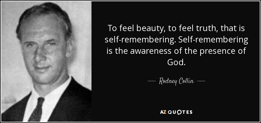 To feel beauty, to feel truth, that is self-remembering. Self-remembering is the awareness of the presence of God. - Rodney Collin