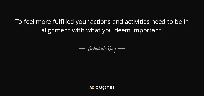 To feel more fulfilled your actions and activities need to be in alignment with what you deem important. - Deborah Day