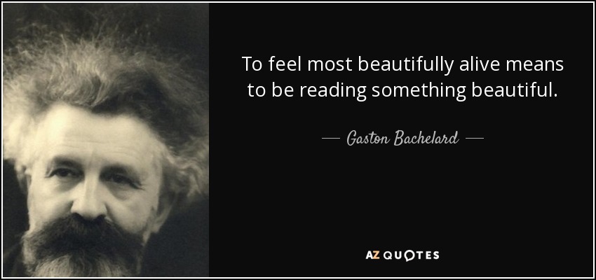 To feel most beautifully alive means to be reading something beautiful. - Gaston Bachelard