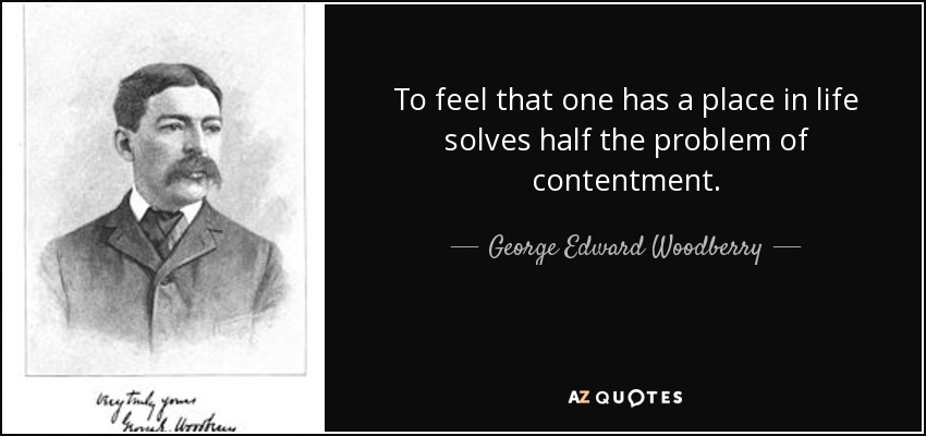 To feel that one has a place in life solves half the problem of contentment. - George Edward Woodberry