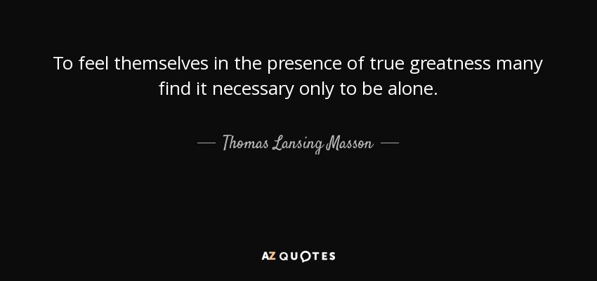 To feel themselves in the presence of true greatness many find it necessary only to be alone. - Thomas Lansing Masson