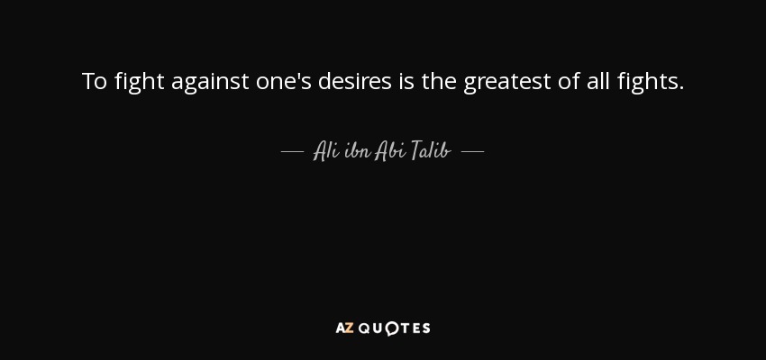 To fight against one's desires is the greatest of all fights. - Ali ibn Abi Talib