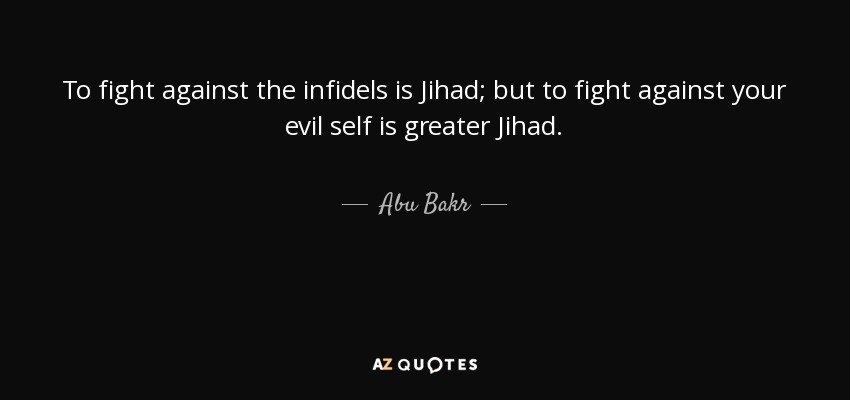 To fight against the infidels is Jihad; but to fight against your evil self is greater Jihad. - Abu Bakr