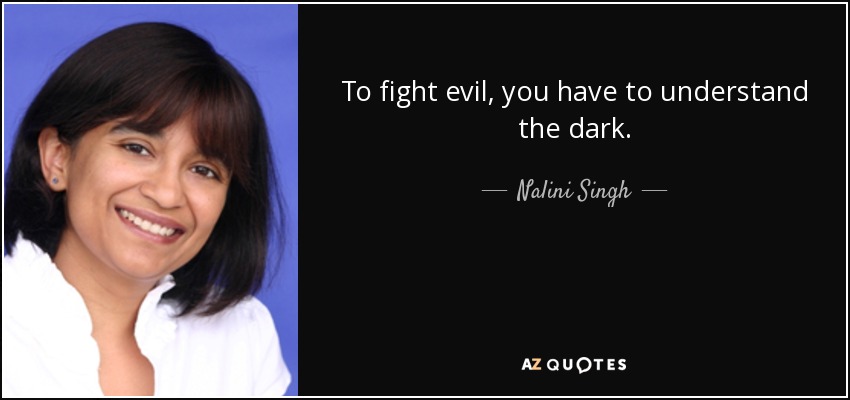 To fight evil, you have to understand the dark. - Nalini Singh