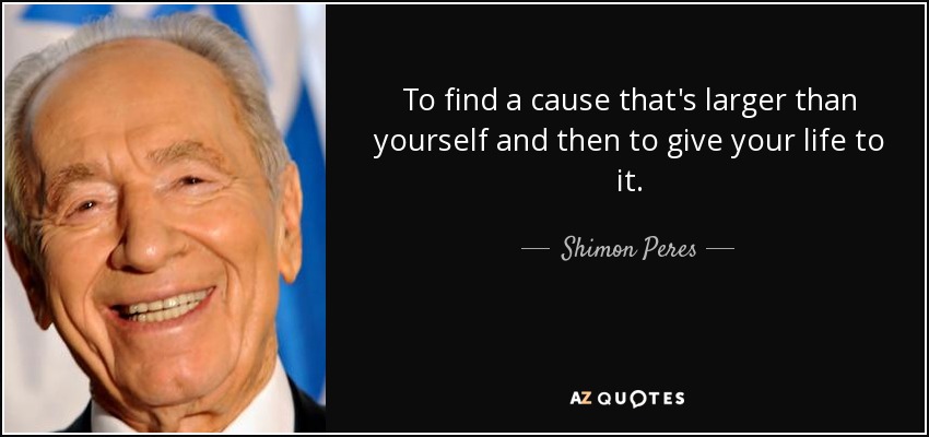 To find a cause that's larger than yourself and then to give your life to it. - Shimon Peres