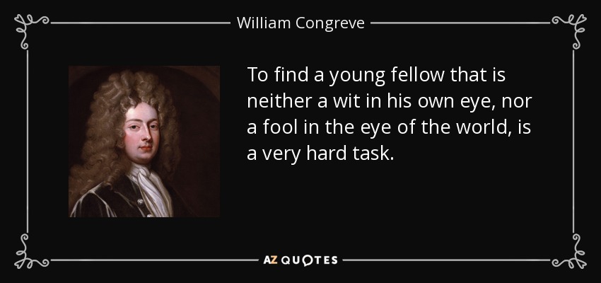 To find a young fellow that is neither a wit in his own eye, nor a fool in the eye of the world, is a very hard task. - William Congreve