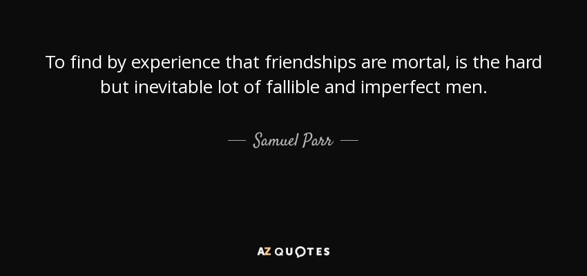 To find by experience that friendships are mortal, is the hard but inevitable lot of fallible and imperfect men. - Samuel Parr
