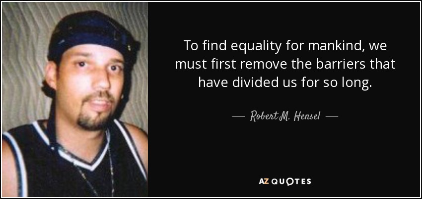 To find equality for mankind, we must first remove the barriers that have divided us for so long. - Robert M. Hensel