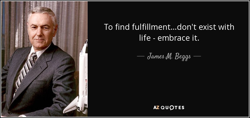To find fulfillment...don't exist with life - embrace it. - James M. Beggs