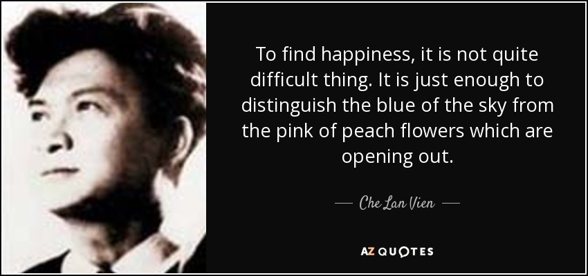 To find happiness, it is not quite difficult thing. It is just enough to distinguish the blue of the sky from the pink of peach flowers which are opening out. - Che Lan Vien