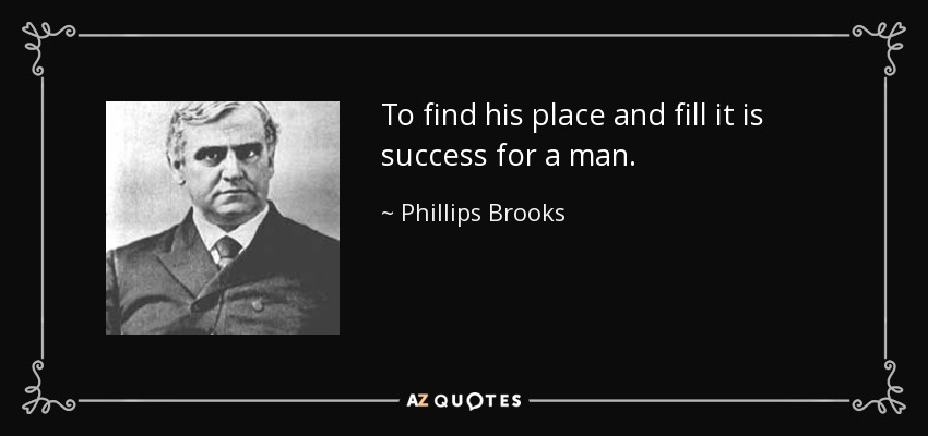 To find his place and fill it is success for a man. - Phillips Brooks