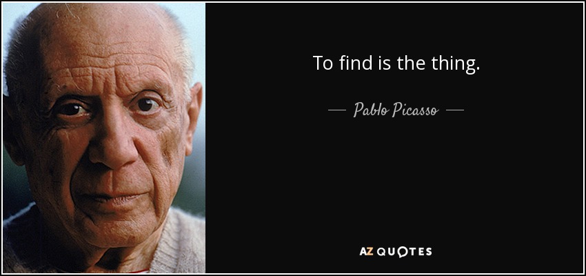 To find is the thing. - Pablo Picasso