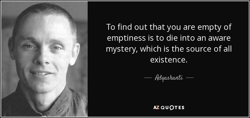 To find out that you are empty of emptiness is to die into an aware mystery, which is the source of all existence. - Adyashanti