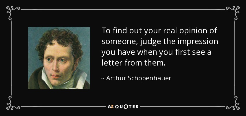 To find out your real opinion of someone, judge the impression you have when you first see a letter from them. - Arthur Schopenhauer