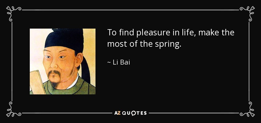 To find pleasure in life, make the most of the spring. - Li Bai
