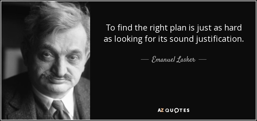 To find the right plan is just as hard as looking for its sound justification. - Emanuel Lasker