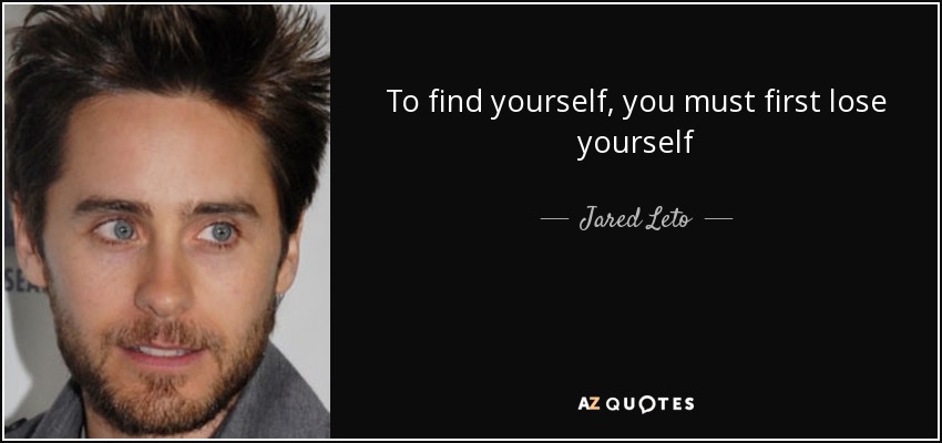 To find yourself, you must first lose yourself - Jared Leto