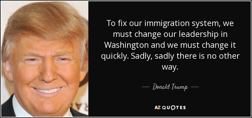 To fix our immigration system, we must change our leadership in Washington and we must change it quickly. Sadly, sadly there is no other way. - Donald Trump
