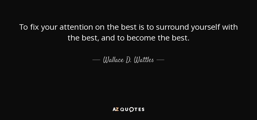 To fix your attention on the best is to surround yourself with the best, and to become the best. - Wallace D. Wattles