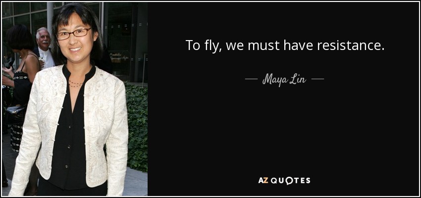 To fly, we must have resistance. - Maya Lin