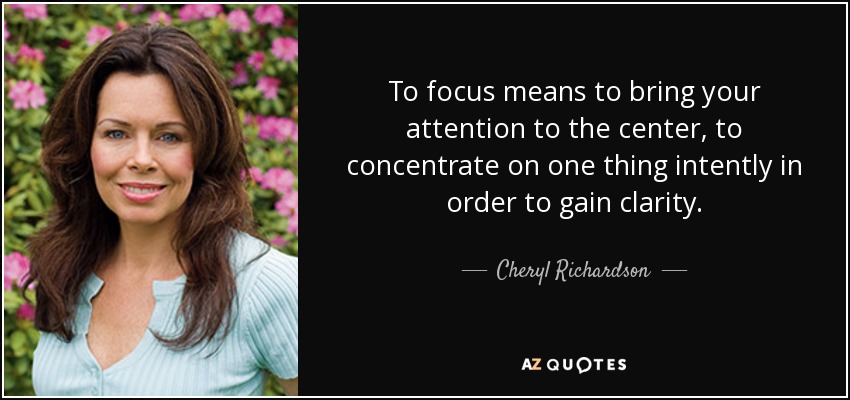 To focus means to bring your attention to the center, to concentrate on one thing intently in order to gain clarity. - Cheryl Richardson