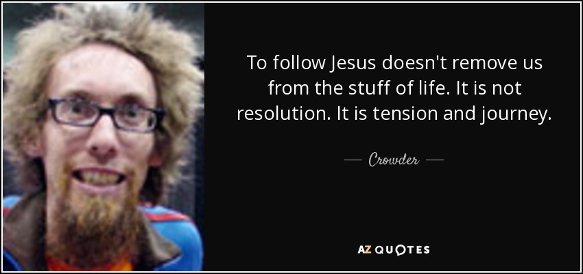 To follow Jesus doesn't remove us from the stuff of life. It is not resolution. It is tension and journey. - Crowder