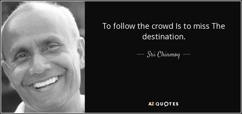 To follow the crowd Is to miss The destination. - Sri Chinmoy