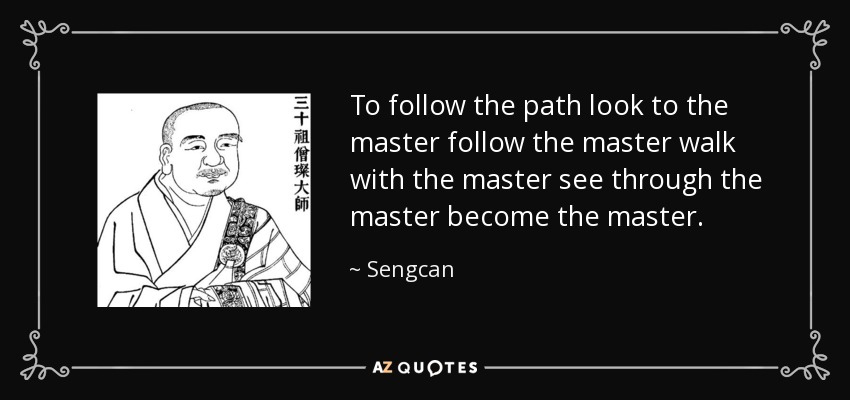 To follow the path look to the master follow the master walk with the master see through the master become the master. - Sengcan