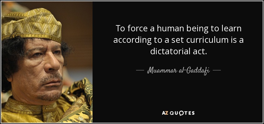 To force a human being to learn according to a set curriculum is a dictatorial act. - Muammar al-Gaddafi