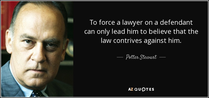 To force a lawyer on a defendant can only lead him to believe that the law contrives against him. - Potter Stewart