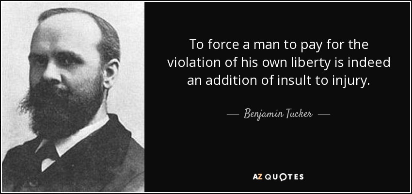 To force a man to pay for the violation of his own liberty is indeed an addition of insult to injury. - Benjamin Tucker