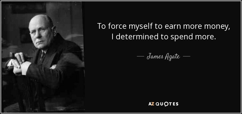 To force myself to earn more money, I determined to spend more. - James Agate