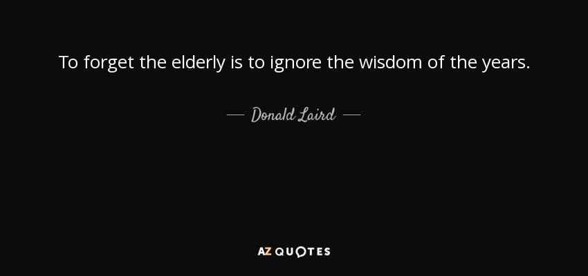 To forget the elderly is to ignore the wisdom of the years. - Donald Laird