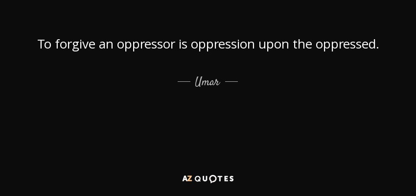 To forgive an oppressor is oppression upon the oppressed. - Umar