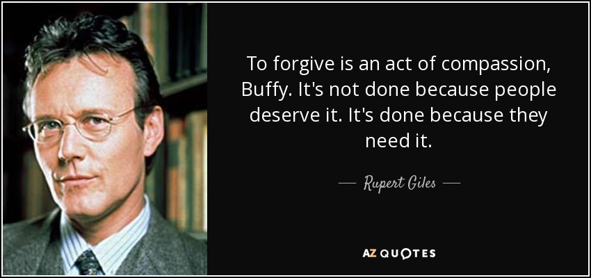 To forgive is an act of compassion, Buffy. It's not done because people deserve it. It's done because they need it. - Rupert Giles