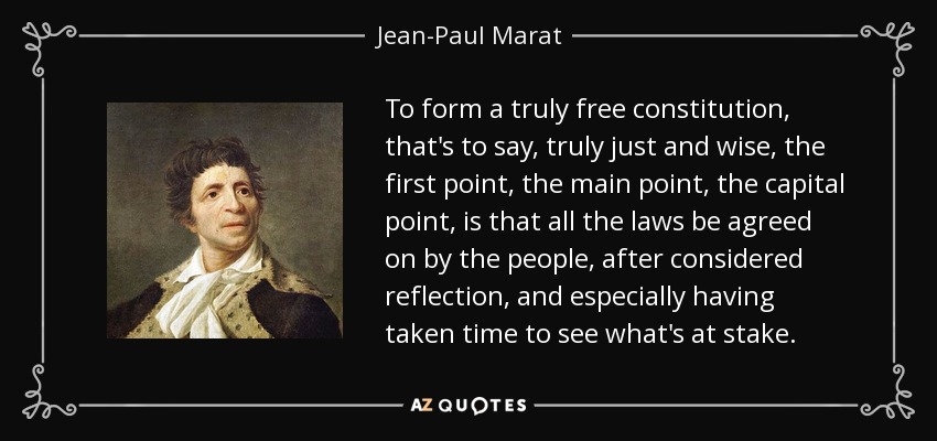 To form a truly free constitution, that's to say, truly just and wise, the first point, the main point, the capital point, is that all the laws be agreed on by the people, after considered reflection, and especially having taken time to see what's at stake. - Jean-Paul Marat