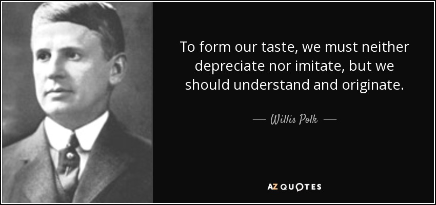 To form our taste, we must neither depreciate nor imitate, but we should understand and originate. - Willis Polk