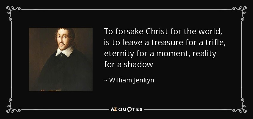 To forsake Christ for the world, is to leave a treasure for a trifle, eternity for a moment, reality for a shadow - William Jenkyn