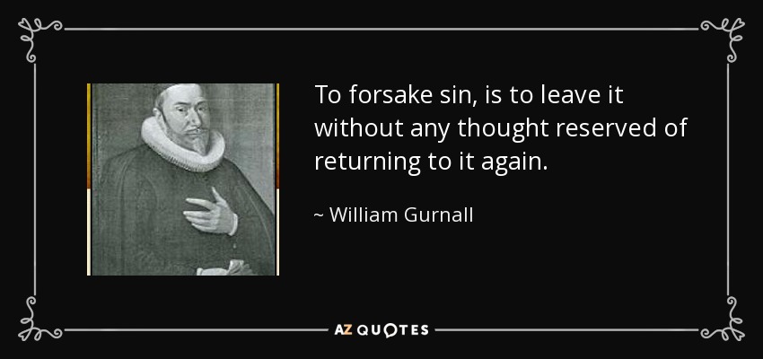 To forsake sin, is to leave it without any thought reserved of returning to it again. - William Gurnall