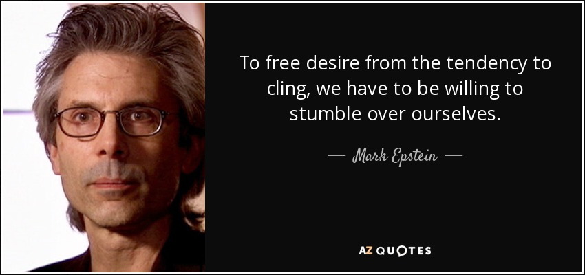 To free desire from the tendency to cling, we have to be willing to stumble over ourselves. - Mark Epstein