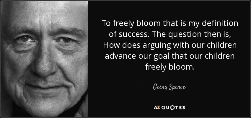 To freely bloom that is my definition of success. The question then is, How does arguing with our children advance our goal that our children freely bloom. - Gerry Spence