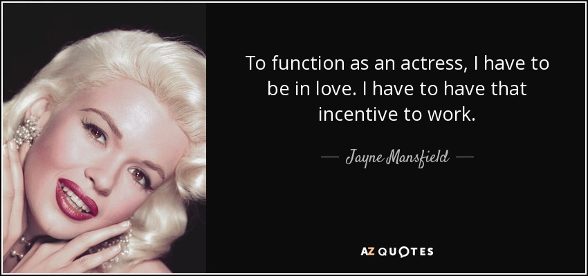To function as an actress, I have to be in love. I have to have that incentive to work. - Jayne Mansfield