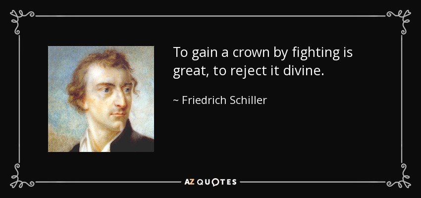 To gain a crown by fighting is great, to reject it divine. - Friedrich Schiller