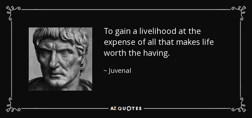 To gain a livelihood at the expense of all that makes life worth the having. - Juvenal
