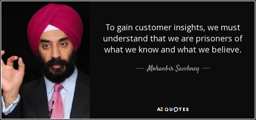 To gain customer insights, we must understand that we are prisoners of what we know and what we believe. - Mohanbir Sawhney