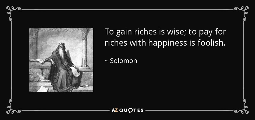 To gain riches is wise; to pay for riches with happiness is foolish. - Solomon