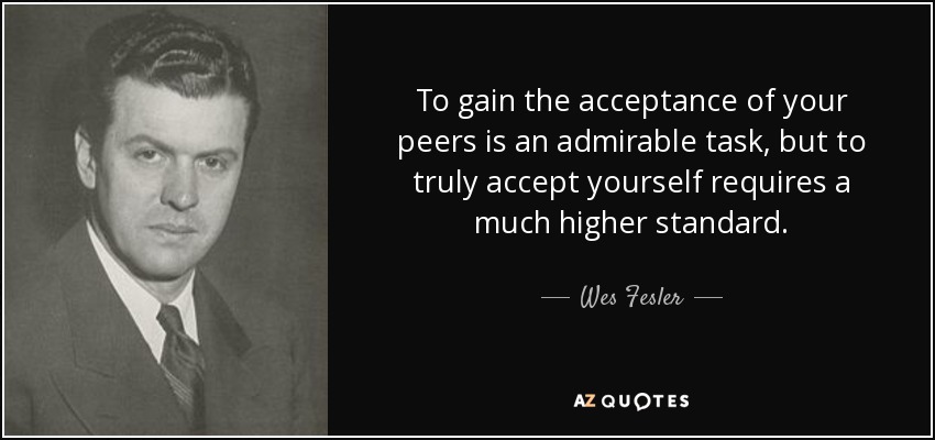 To gain the acceptance of your peers is an admirable task, but to truly accept yourself requires a much higher standard. - Wes Fesler