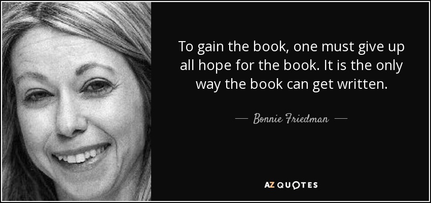 To gain the book, one must give up all hope for the book. It is the only way the book can get written. - Bonnie Friedman