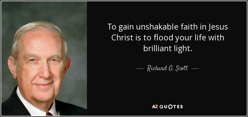 To gain unshakable faith in Jesus Christ is to flood your life with brilliant light. - Richard G. Scott