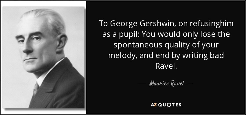 To George Gershwin, on refusinghim as a pupil: You would only lose the spontaneous quality of your melody, and end by writing bad Ravel. - Maurice Ravel